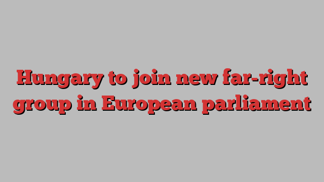 Hungary to join new far-right group in European parliament