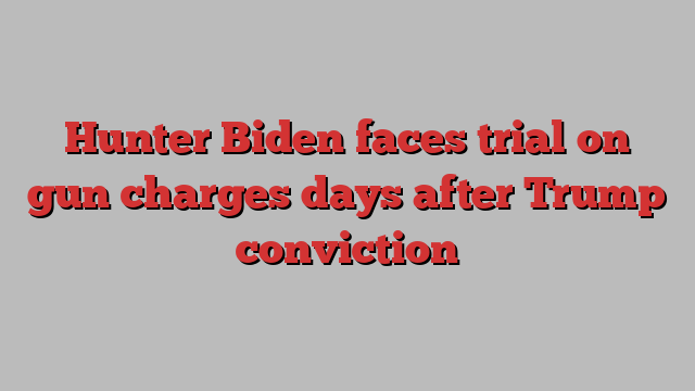 Hunter Biden faces trial on gun charges days after Trump conviction