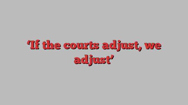 ‘If the courts adjust, we adjust’