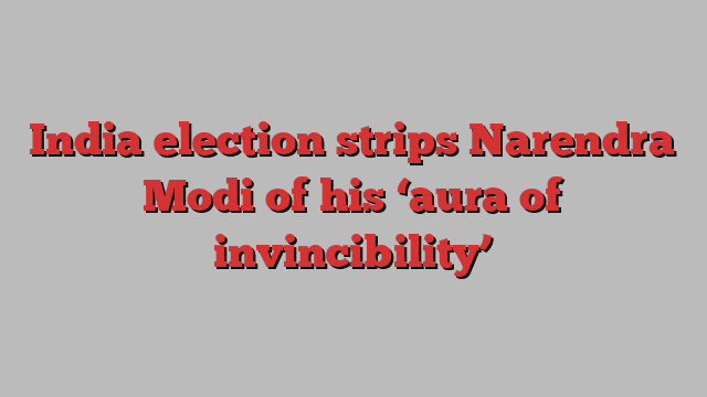 India election strips Narendra Modi of his ‘aura of invincibility’