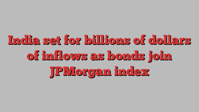 India set for billions of dollars of inflows as bonds join JPMorgan index