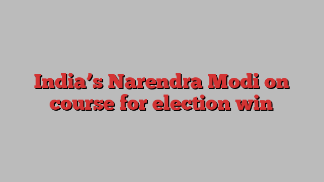 India’s Narendra Modi on course for election win