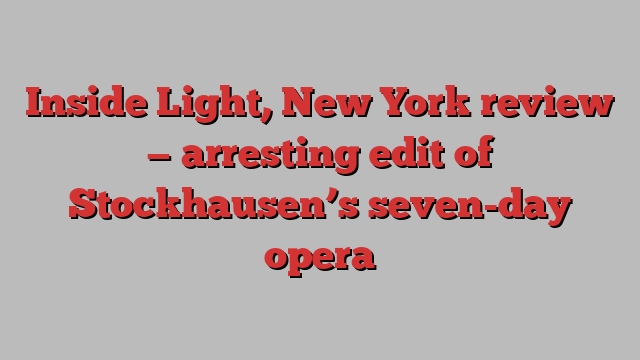 Inside Light, New York review — arresting edit of Stockhausen’s seven-day opera