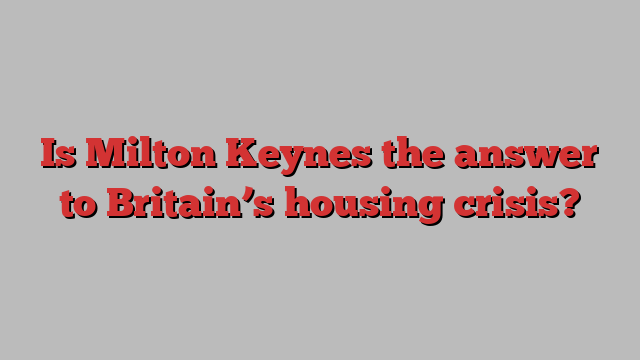 Is Milton Keynes the answer to Britain’s housing crisis?