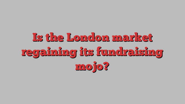 Is the London market regaining its fundraising mojo?