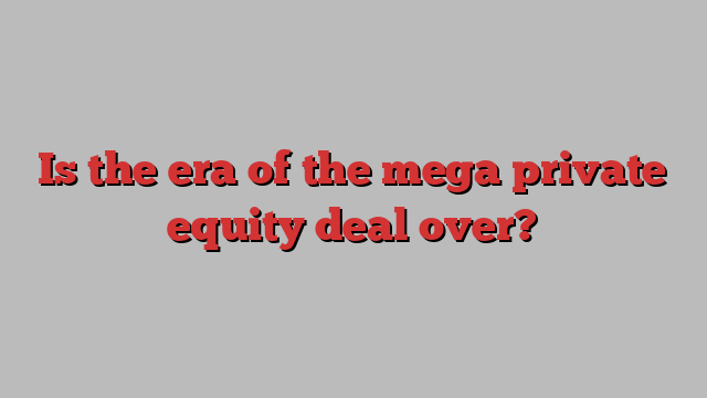 Is the era of the mega private equity deal over?