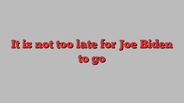 It is not too late for Joe Biden to go