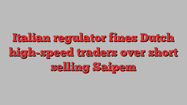 Italian regulator fines Dutch high-speed traders over short selling Saipem