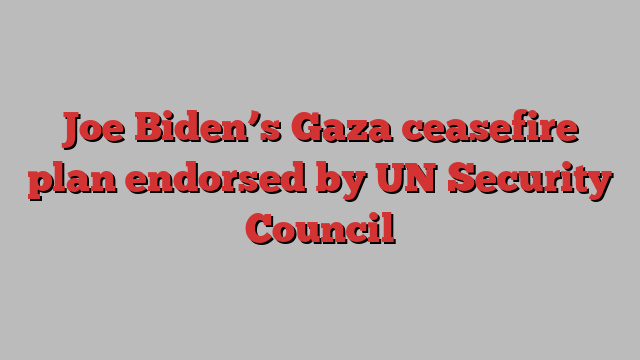 Joe Biden’s Gaza ceasefire plan endorsed by UN Security Council