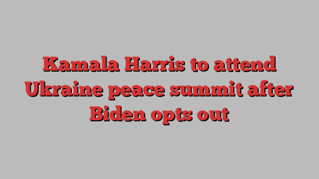 Kamala Harris to attend Ukraine peace summit after Biden opts out