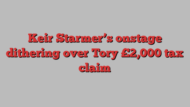 Keir Starmer’s onstage dithering over Tory £2,000 tax claim