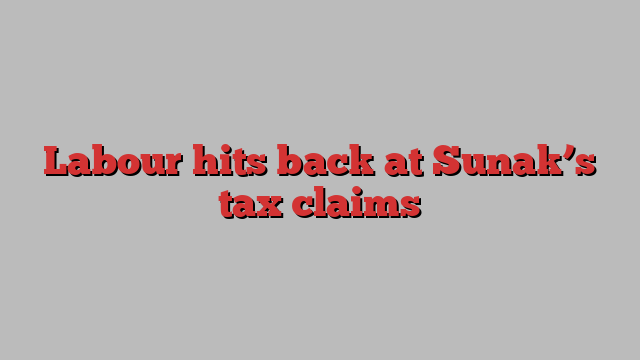 Labour hits back at Sunak’s tax claims