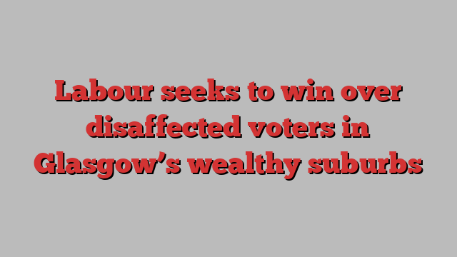 Labour seeks to win over disaffected voters in Glasgow’s wealthy suburbs