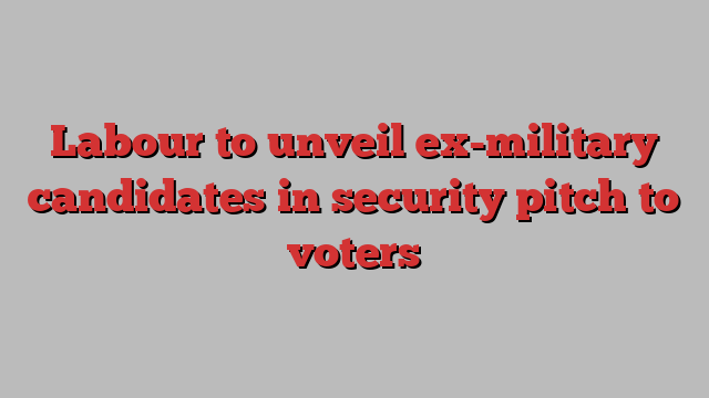 Labour to unveil ex-military candidates in security pitch to voters