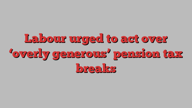 Labour urged to act over ‘overly generous’ pension tax breaks