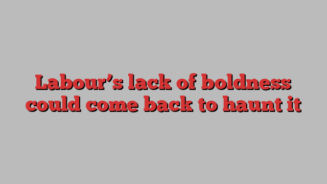 Labour’s lack of boldness could come back to haunt it