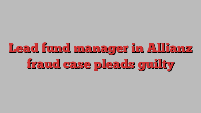 Lead fund manager in Allianz fraud case pleads guilty