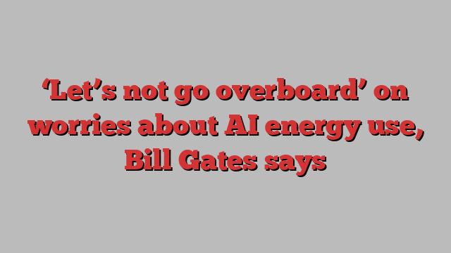 ‘Let’s not go overboard’ on worries about AI energy use, Bill Gates says