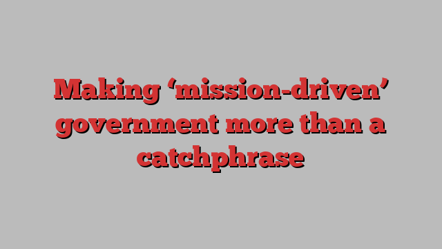 Making ‘mission-driven’ government more than a catchphrase