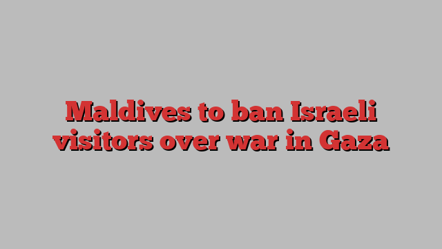 Maldives to ban Israeli visitors over war in Gaza