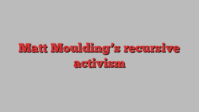 Matt Moulding’s recursive activism