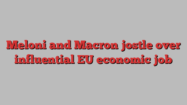 Meloni and Macron jostle over influential EU economic job