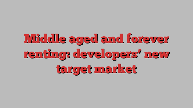 Middle aged and forever renting: developers’ new target market