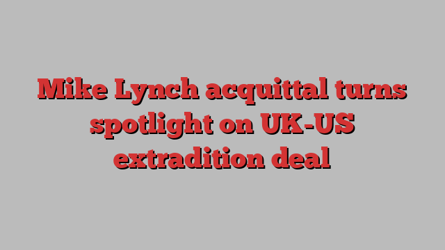 Mike Lynch acquittal turns spotlight on UK-US extradition deal