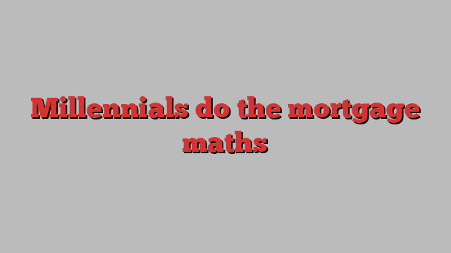 Millennials do the mortgage maths