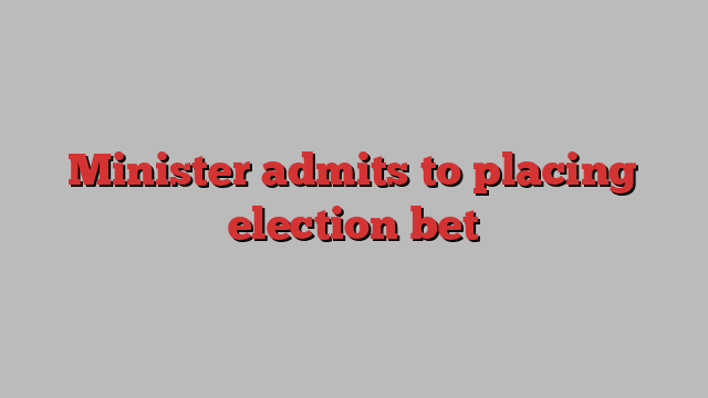 Minister admits to placing election bet