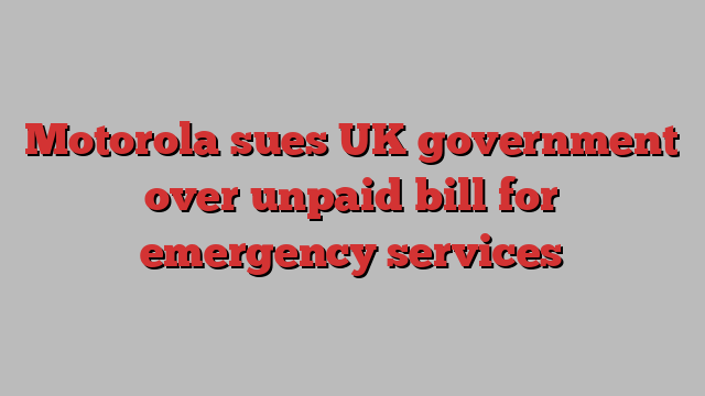 Motorola sues UK government over unpaid bill for emergency services