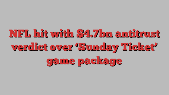 NFL hit with $4.7bn antitrust verdict over ‘Sunday Ticket’ game package