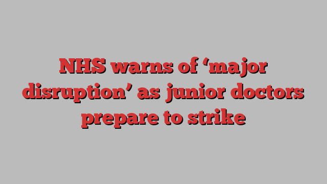 NHS warns of ‘major disruption’ as junior doctors prepare to strike