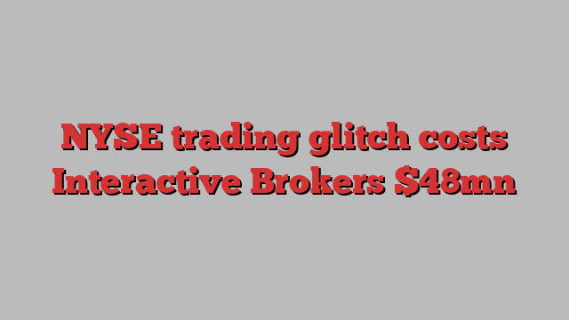 NYSE trading glitch costs Interactive Brokers $48mn