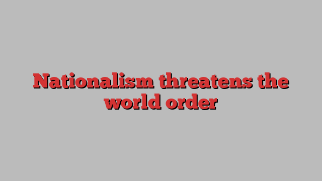 Nationalism threatens the world order