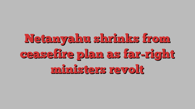 Netanyahu shrinks from ceasefire plan as far-right ministers revolt