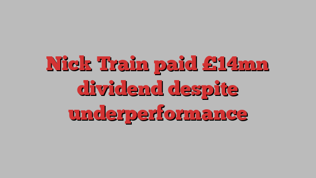 Nick Train paid £14mn dividend despite underperformance