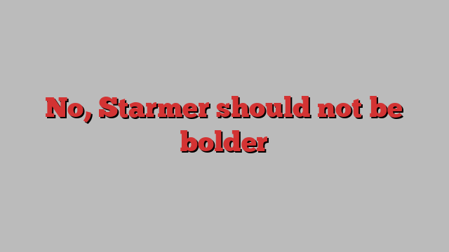 No, Starmer should not be bolder