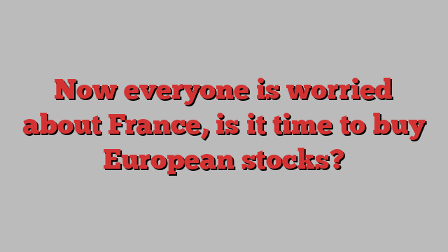 Now everyone is worried about France, is it time to buy European stocks?