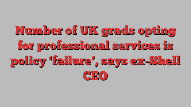 Number of UK grads opting for professional services is policy ‘failure’, says ex-Shell CEO