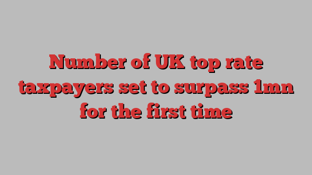 Number of UK top rate taxpayers set to surpass 1mn for the first time