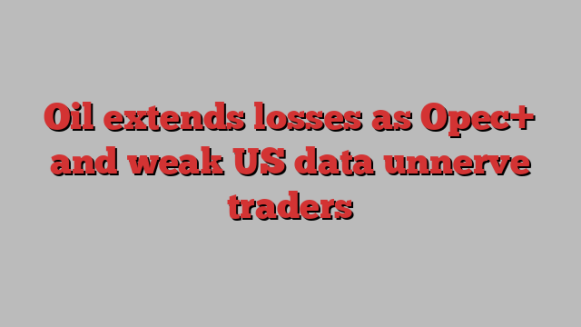 Oil extends losses as Opec+ and weak US data unnerve traders