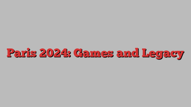 Paris 2024: Games and Legacy