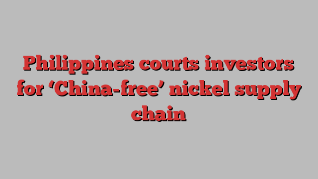 Philippines courts investors for ‘China-free’ nickel supply chain