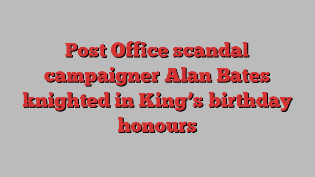 Post Office scandal campaigner Alan Bates knighted in King’s birthday honours