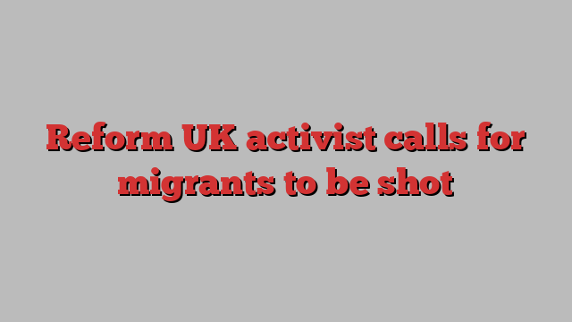 Reform UK activist calls for migrants to be shot