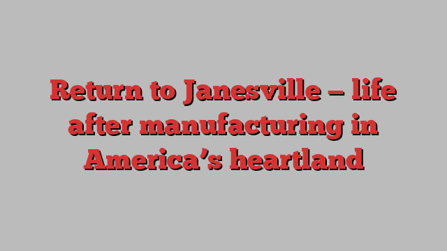 Return to Janesville — life after manufacturing in America’s heartland