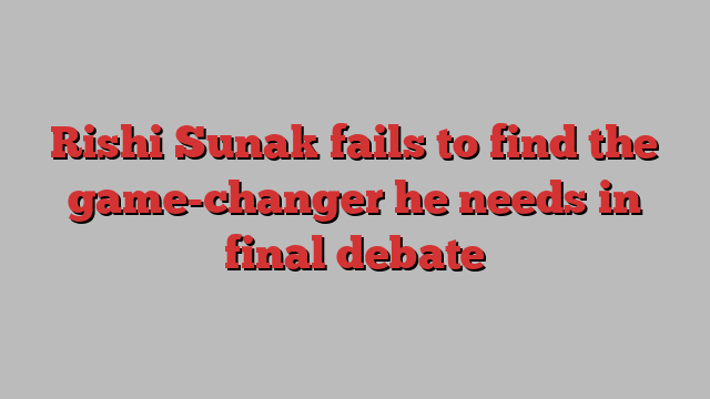 Rishi Sunak fails to find the game-changer he needs in final debate