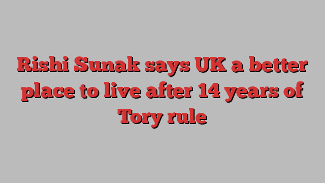 Rishi Sunak says UK a better place to live after 14 years of Tory rule