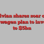 Rivian shares soar on Volkswagen plan to invest up to $5bn